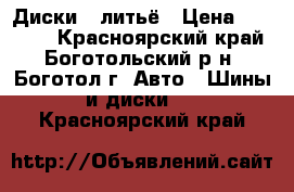 Диски . литьё › Цена ­ 10 000 - Красноярский край, Боготольский р-н, Боготол г. Авто » Шины и диски   . Красноярский край